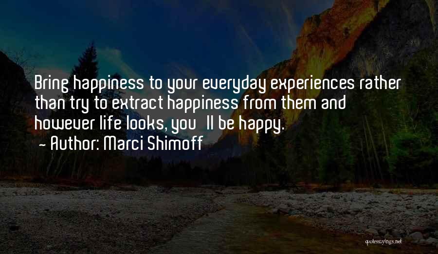 Marci Shimoff Quotes: Bring Happiness To Your Everyday Experiences Rather Than Try To Extract Happiness From Them And However Life Looks, You'll Be