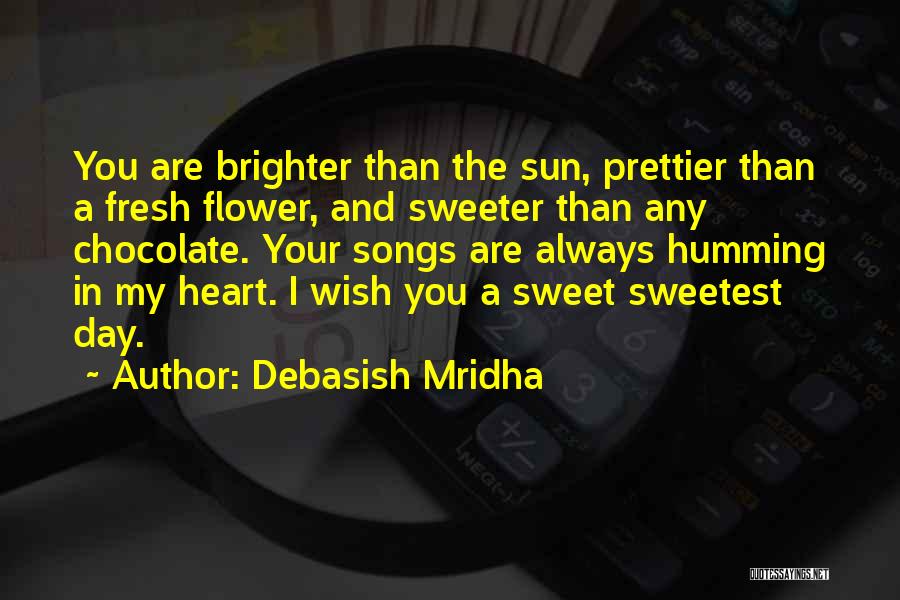 Debasish Mridha Quotes: You Are Brighter Than The Sun, Prettier Than A Fresh Flower, And Sweeter Than Any Chocolate. Your Songs Are Always