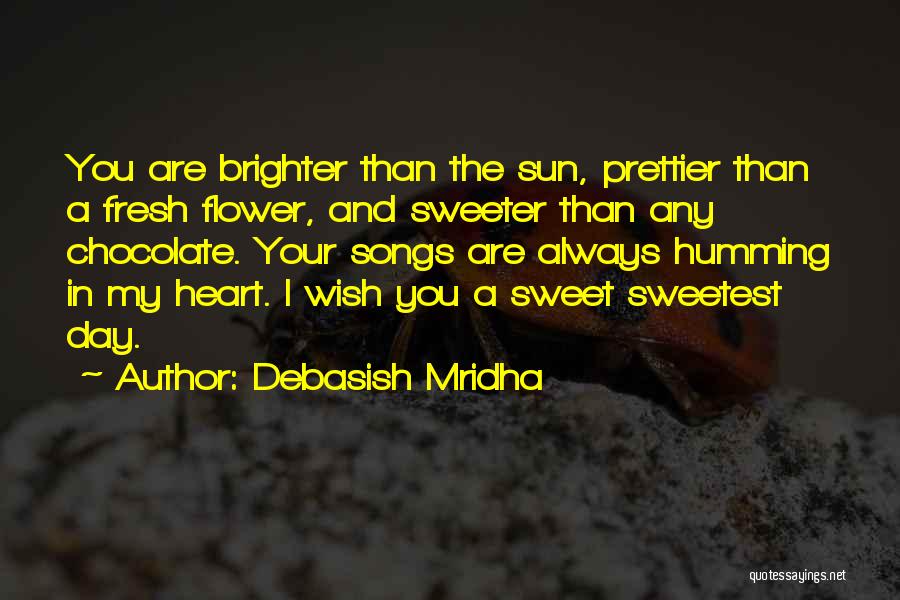 Debasish Mridha Quotes: You Are Brighter Than The Sun, Prettier Than A Fresh Flower, And Sweeter Than Any Chocolate. Your Songs Are Always