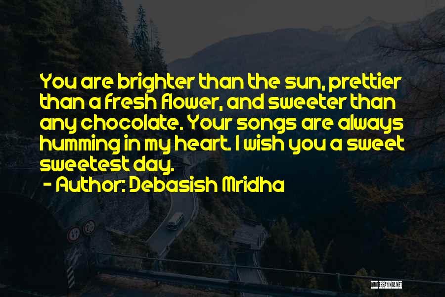 Debasish Mridha Quotes: You Are Brighter Than The Sun, Prettier Than A Fresh Flower, And Sweeter Than Any Chocolate. Your Songs Are Always