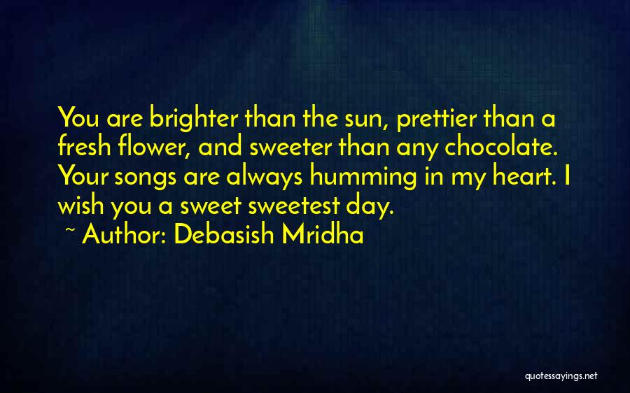 Debasish Mridha Quotes: You Are Brighter Than The Sun, Prettier Than A Fresh Flower, And Sweeter Than Any Chocolate. Your Songs Are Always