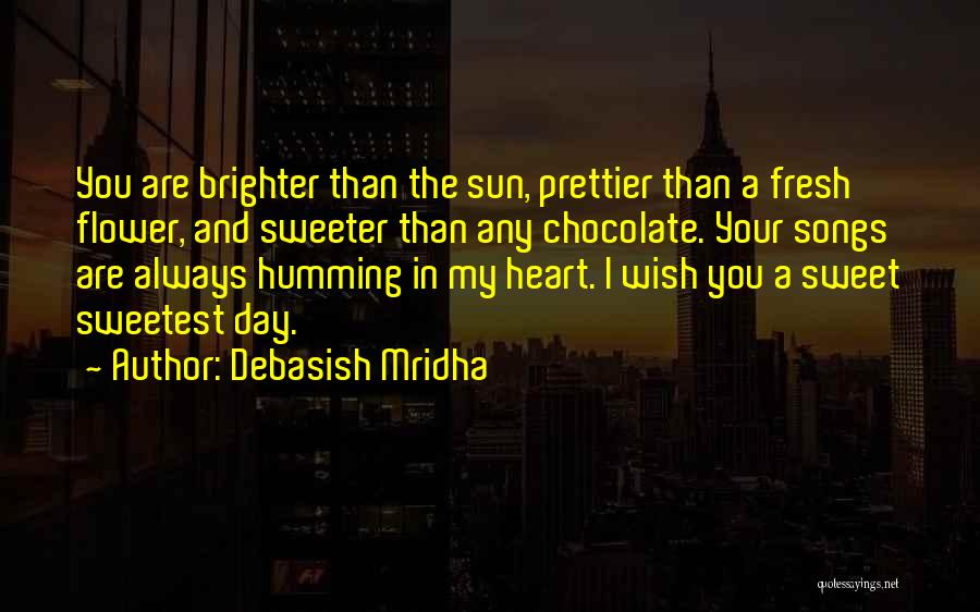 Debasish Mridha Quotes: You Are Brighter Than The Sun, Prettier Than A Fresh Flower, And Sweeter Than Any Chocolate. Your Songs Are Always