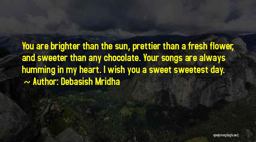 Debasish Mridha Quotes: You Are Brighter Than The Sun, Prettier Than A Fresh Flower, And Sweeter Than Any Chocolate. Your Songs Are Always