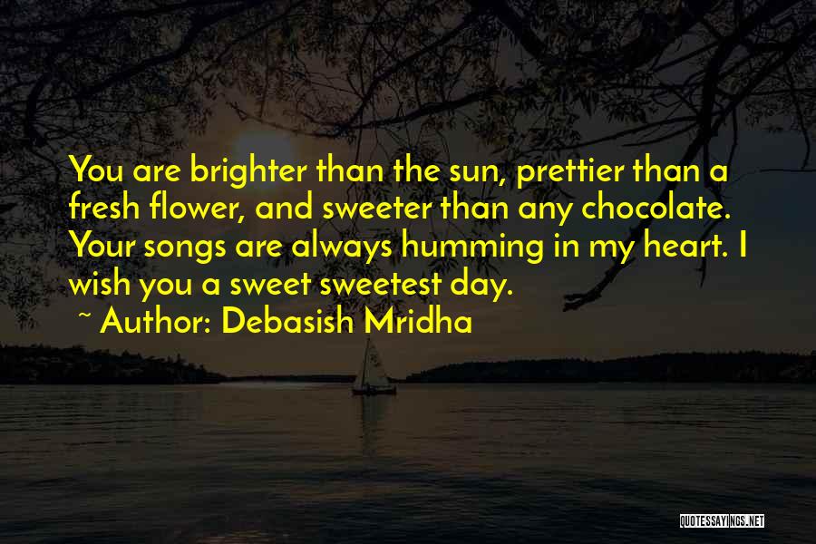 Debasish Mridha Quotes: You Are Brighter Than The Sun, Prettier Than A Fresh Flower, And Sweeter Than Any Chocolate. Your Songs Are Always