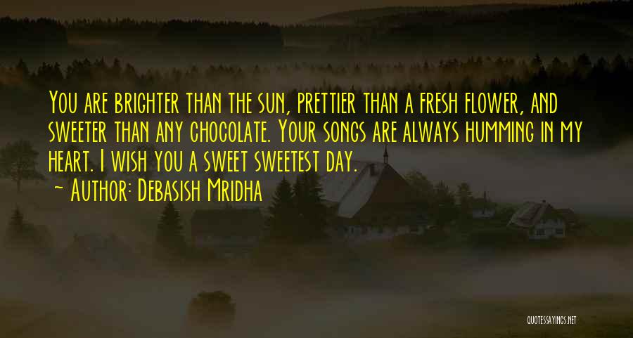 Debasish Mridha Quotes: You Are Brighter Than The Sun, Prettier Than A Fresh Flower, And Sweeter Than Any Chocolate. Your Songs Are Always