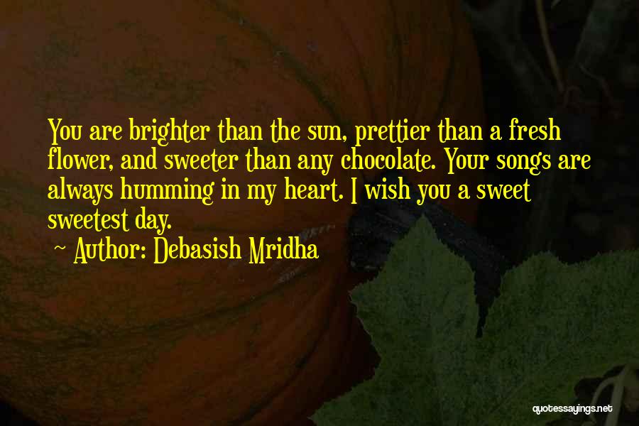 Debasish Mridha Quotes: You Are Brighter Than The Sun, Prettier Than A Fresh Flower, And Sweeter Than Any Chocolate. Your Songs Are Always