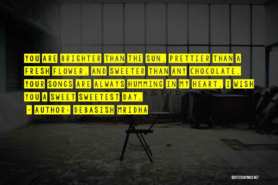 Debasish Mridha Quotes: You Are Brighter Than The Sun, Prettier Than A Fresh Flower, And Sweeter Than Any Chocolate. Your Songs Are Always