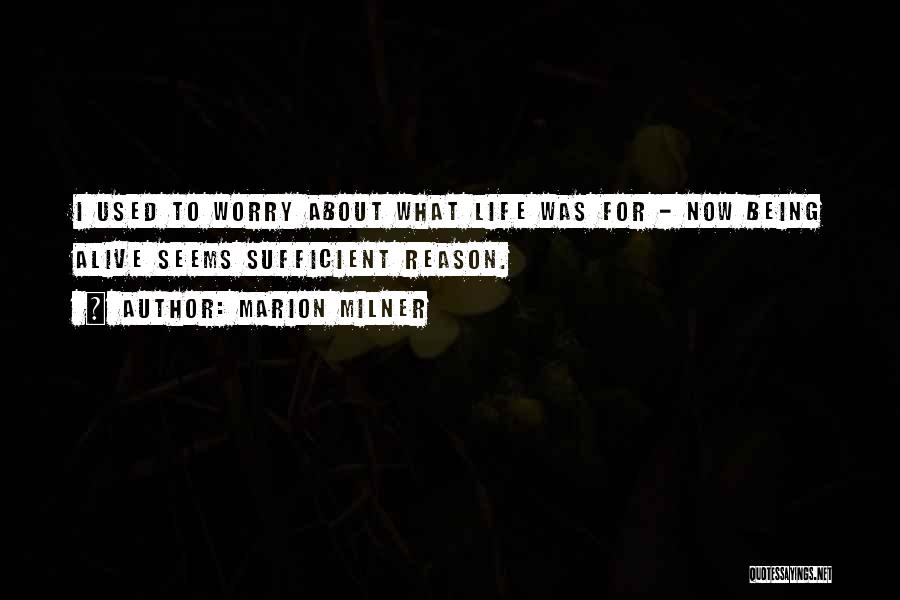 Marion Milner Quotes: I Used To Worry About What Life Was For - Now Being Alive Seems Sufficient Reason.