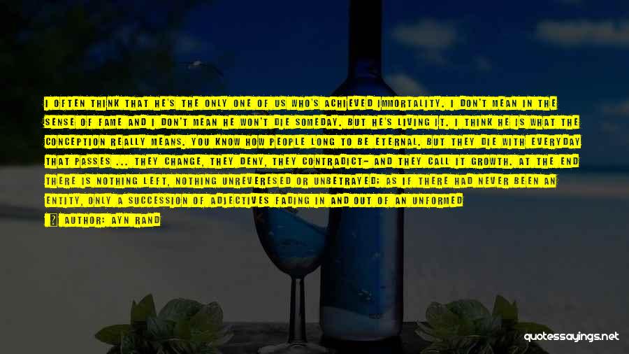 Ayn Rand Quotes: I Often Think That He's The Only One Of Us Who's Achieved Immortality. I Don't Mean In The Sense Of