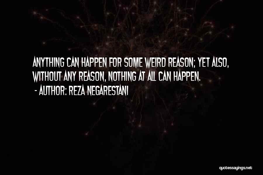 Reza Negarestani Quotes: Anything Can Happen For Some Weird Reason; Yet Also, Without Any Reason, Nothing At All Can Happen.