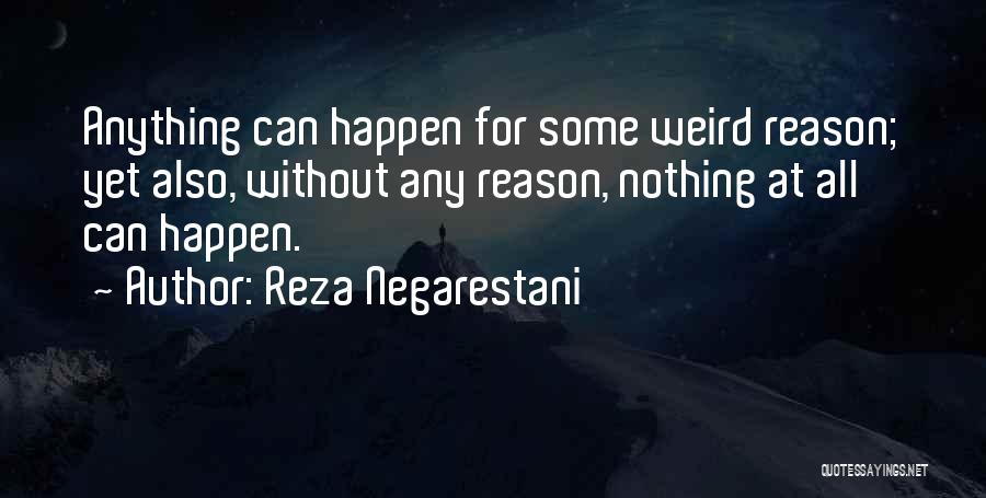 Reza Negarestani Quotes: Anything Can Happen For Some Weird Reason; Yet Also, Without Any Reason, Nothing At All Can Happen.