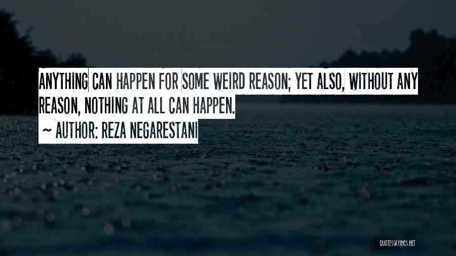 Reza Negarestani Quotes: Anything Can Happen For Some Weird Reason; Yet Also, Without Any Reason, Nothing At All Can Happen.