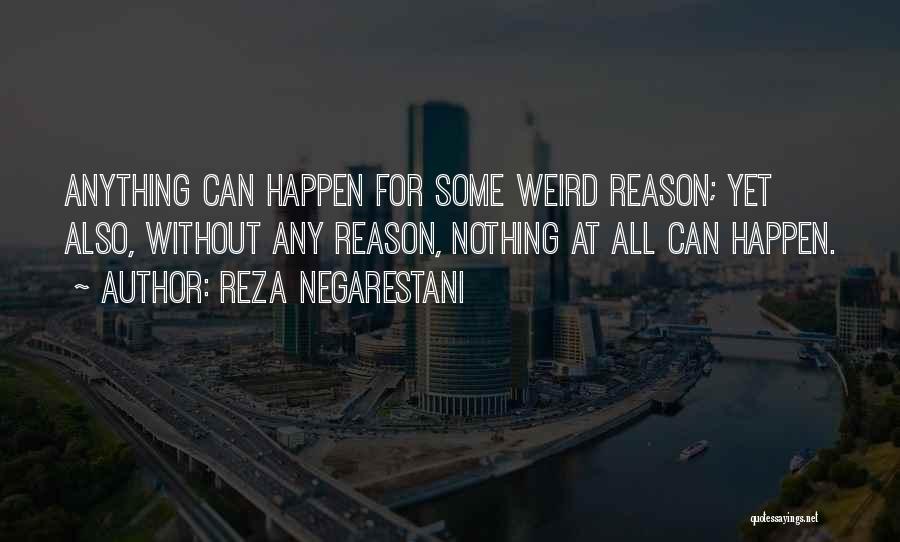 Reza Negarestani Quotes: Anything Can Happen For Some Weird Reason; Yet Also, Without Any Reason, Nothing At All Can Happen.