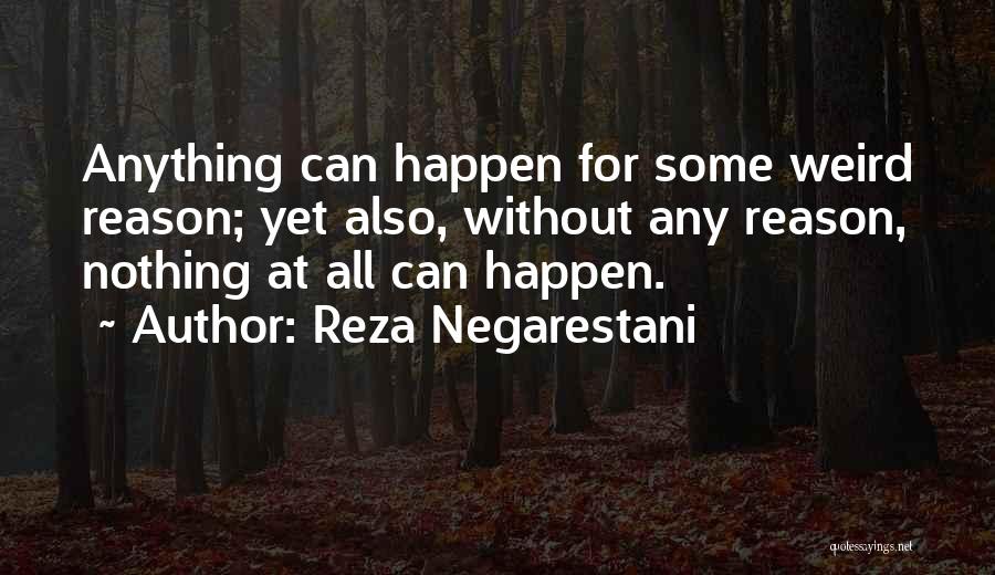 Reza Negarestani Quotes: Anything Can Happen For Some Weird Reason; Yet Also, Without Any Reason, Nothing At All Can Happen.