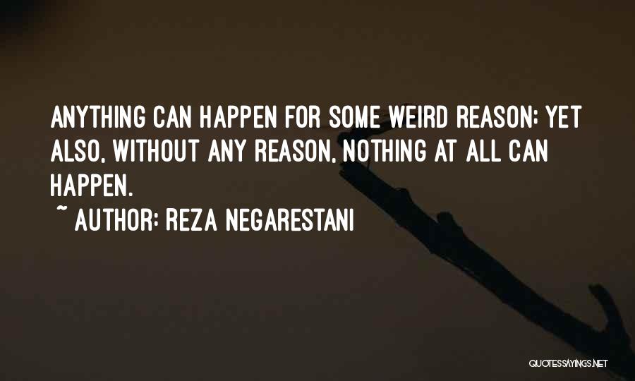 Reza Negarestani Quotes: Anything Can Happen For Some Weird Reason; Yet Also, Without Any Reason, Nothing At All Can Happen.