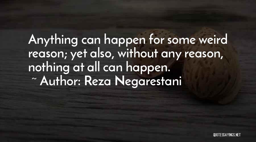 Reza Negarestani Quotes: Anything Can Happen For Some Weird Reason; Yet Also, Without Any Reason, Nothing At All Can Happen.