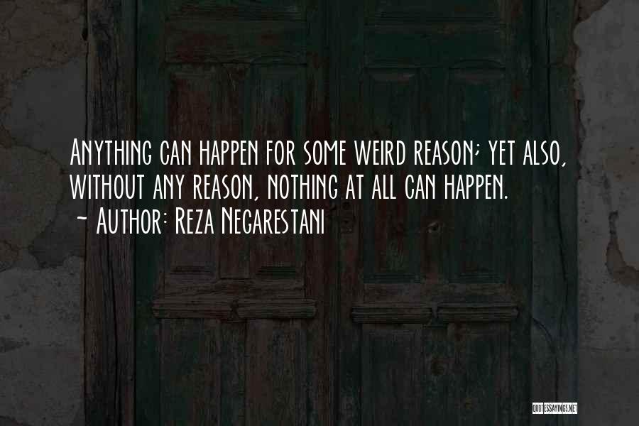 Reza Negarestani Quotes: Anything Can Happen For Some Weird Reason; Yet Also, Without Any Reason, Nothing At All Can Happen.