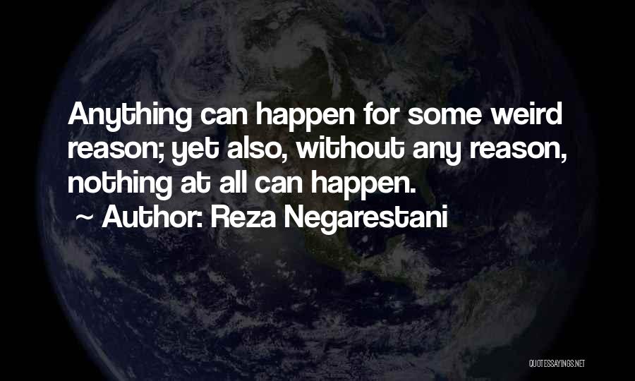 Reza Negarestani Quotes: Anything Can Happen For Some Weird Reason; Yet Also, Without Any Reason, Nothing At All Can Happen.