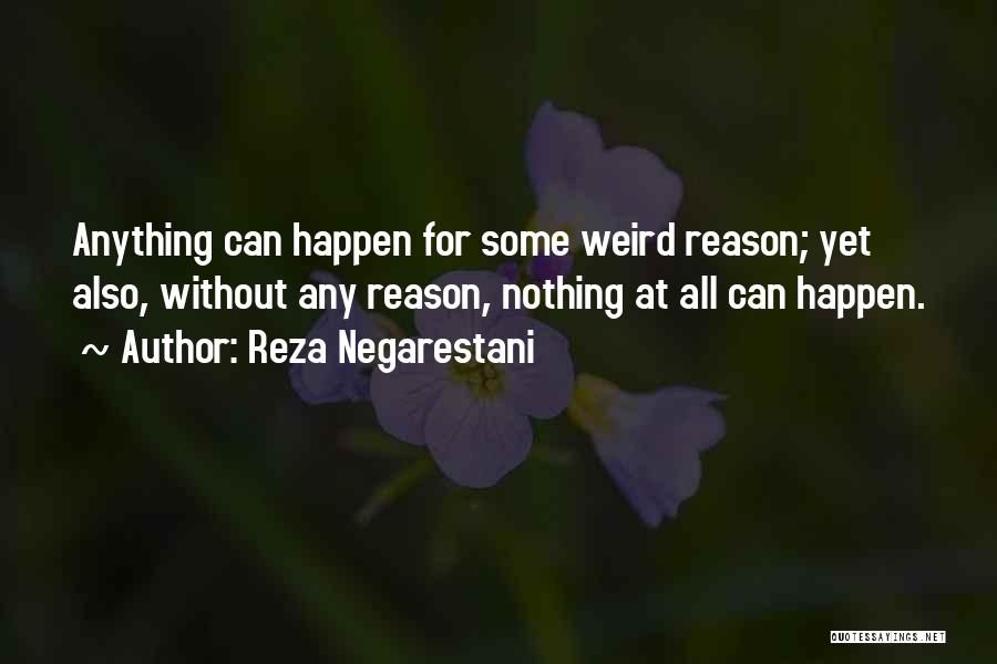 Reza Negarestani Quotes: Anything Can Happen For Some Weird Reason; Yet Also, Without Any Reason, Nothing At All Can Happen.