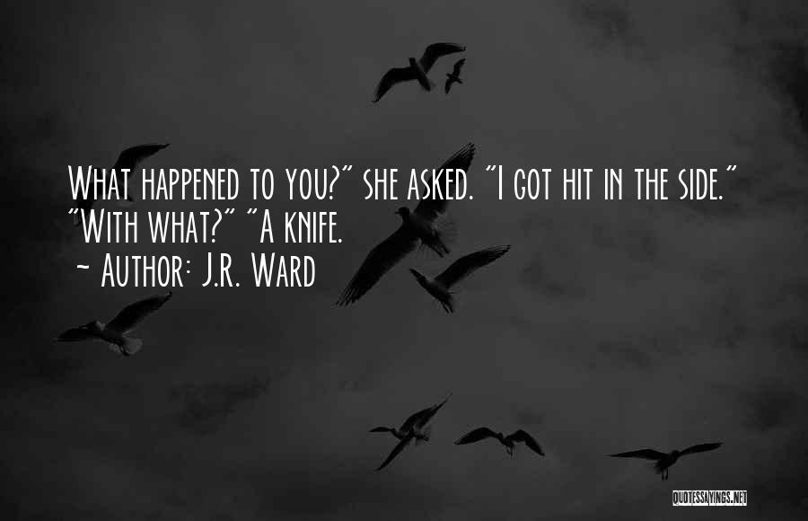 J.R. Ward Quotes: What Happened To You? She Asked. I Got Hit In The Side. With What? A Knife.