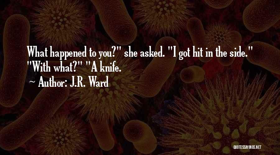 J.R. Ward Quotes: What Happened To You? She Asked. I Got Hit In The Side. With What? A Knife.