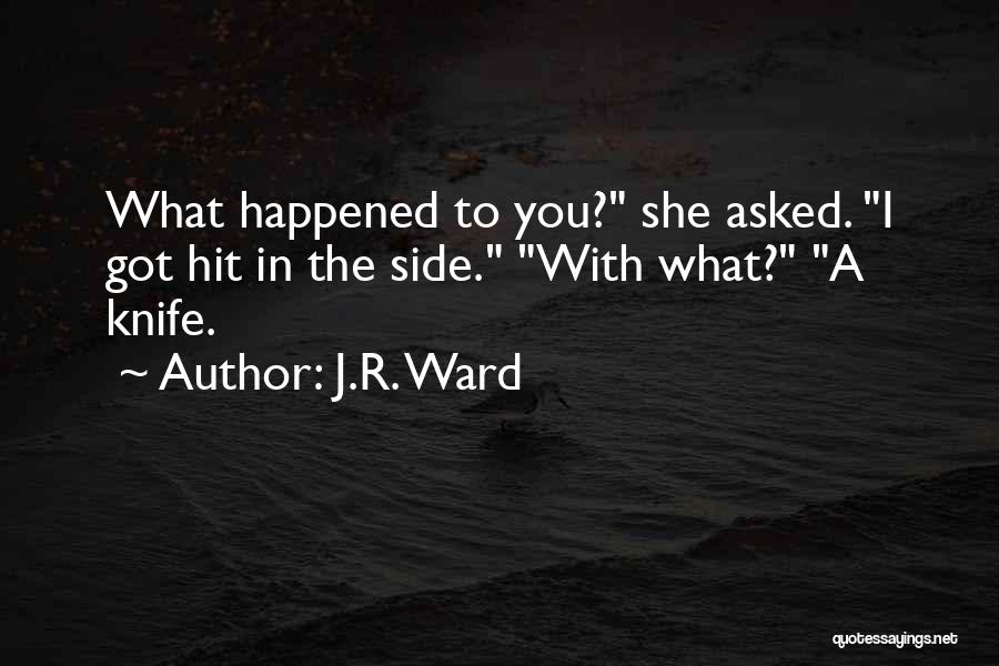 J.R. Ward Quotes: What Happened To You? She Asked. I Got Hit In The Side. With What? A Knife.