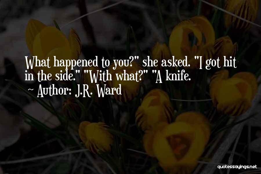 J.R. Ward Quotes: What Happened To You? She Asked. I Got Hit In The Side. With What? A Knife.
