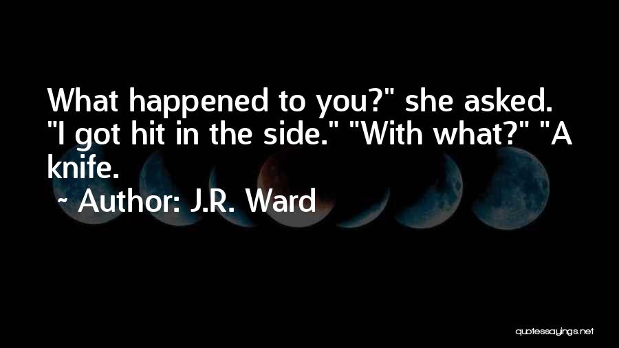 J.R. Ward Quotes: What Happened To You? She Asked. I Got Hit In The Side. With What? A Knife.