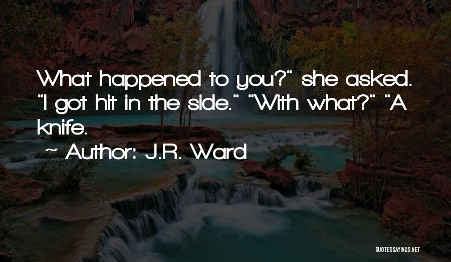 J.R. Ward Quotes: What Happened To You? She Asked. I Got Hit In The Side. With What? A Knife.
