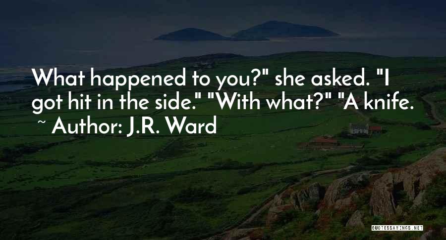 J.R. Ward Quotes: What Happened To You? She Asked. I Got Hit In The Side. With What? A Knife.