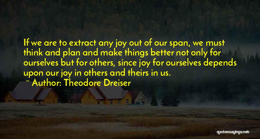 Theodore Dreiser Quotes: If We Are To Extract Any Joy Out Of Our Span, We Must Think And Plan And Make Things Better