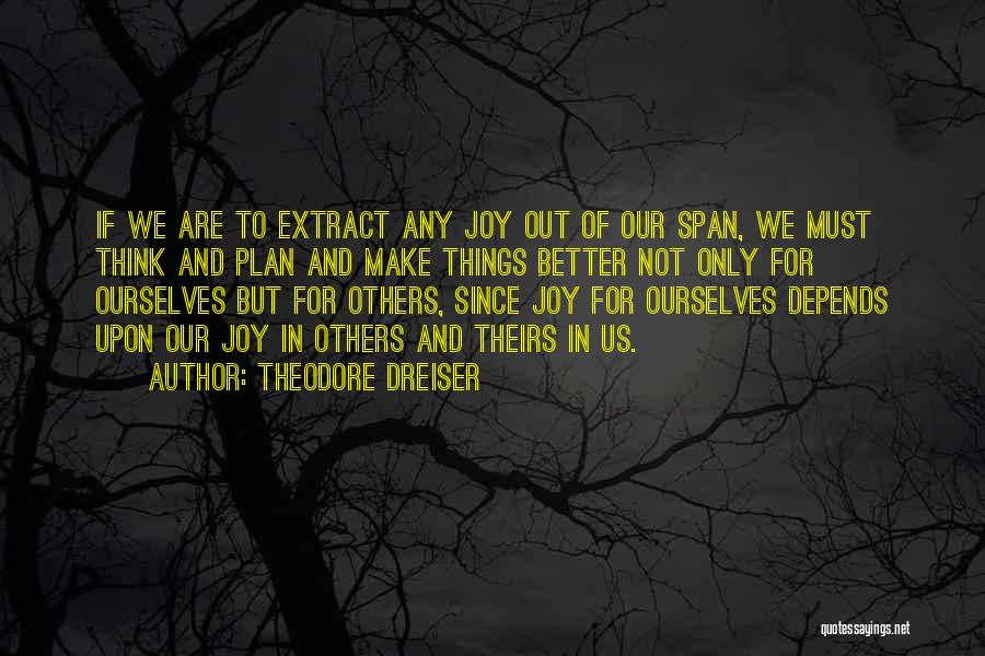 Theodore Dreiser Quotes: If We Are To Extract Any Joy Out Of Our Span, We Must Think And Plan And Make Things Better