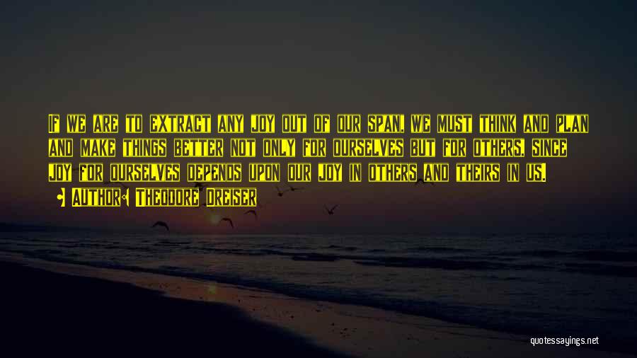 Theodore Dreiser Quotes: If We Are To Extract Any Joy Out Of Our Span, We Must Think And Plan And Make Things Better