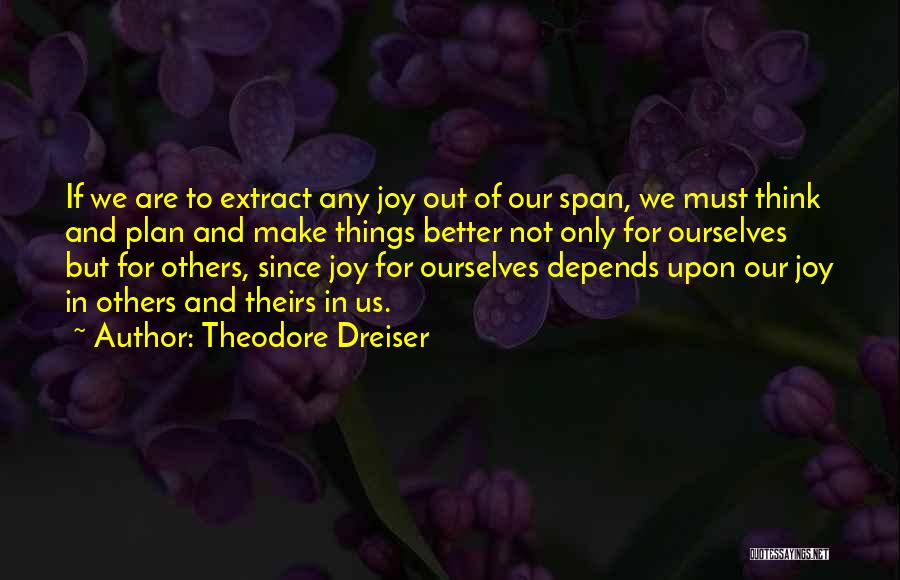 Theodore Dreiser Quotes: If We Are To Extract Any Joy Out Of Our Span, We Must Think And Plan And Make Things Better