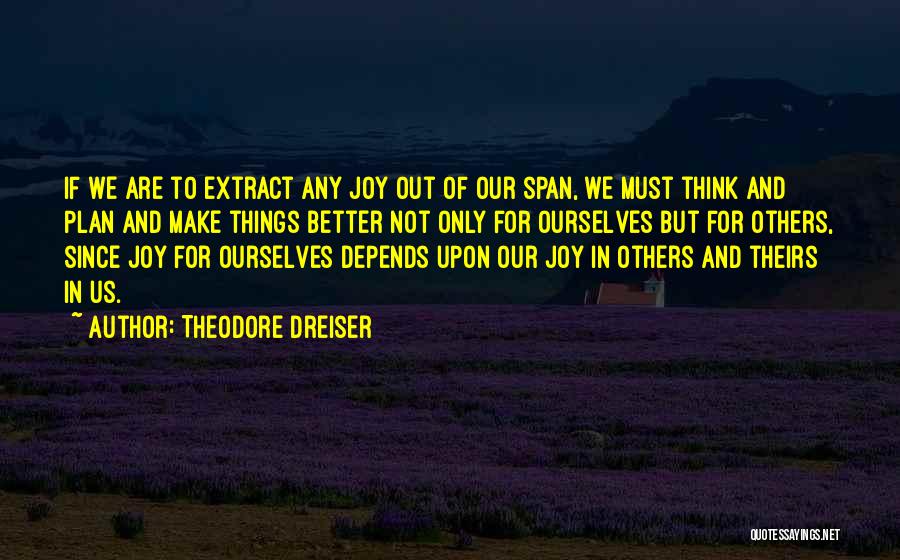 Theodore Dreiser Quotes: If We Are To Extract Any Joy Out Of Our Span, We Must Think And Plan And Make Things Better