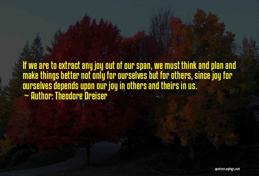 Theodore Dreiser Quotes: If We Are To Extract Any Joy Out Of Our Span, We Must Think And Plan And Make Things Better