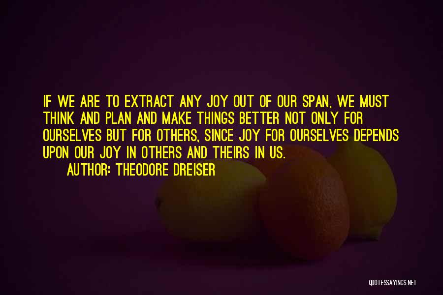 Theodore Dreiser Quotes: If We Are To Extract Any Joy Out Of Our Span, We Must Think And Plan And Make Things Better