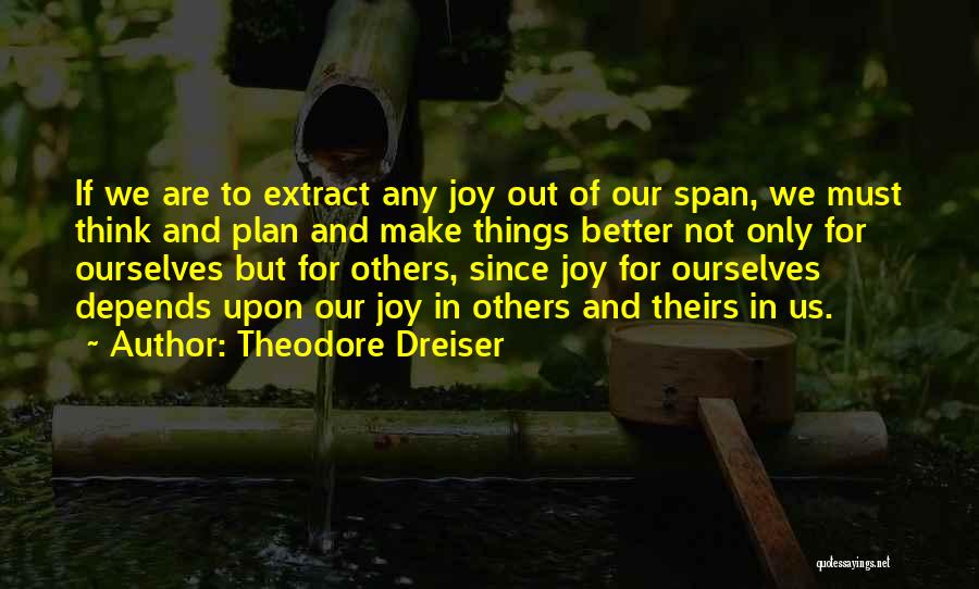 Theodore Dreiser Quotes: If We Are To Extract Any Joy Out Of Our Span, We Must Think And Plan And Make Things Better