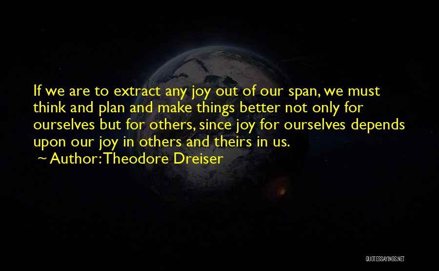 Theodore Dreiser Quotes: If We Are To Extract Any Joy Out Of Our Span, We Must Think And Plan And Make Things Better