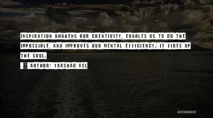 Farshad Asl Quotes: Inspiration Awakens Our Creativity, Enables Us To Do The Impossible, And Improves Our Mental Efficiency. It Fires Up The Soul.