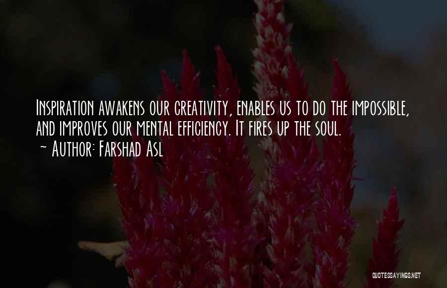 Farshad Asl Quotes: Inspiration Awakens Our Creativity, Enables Us To Do The Impossible, And Improves Our Mental Efficiency. It Fires Up The Soul.
