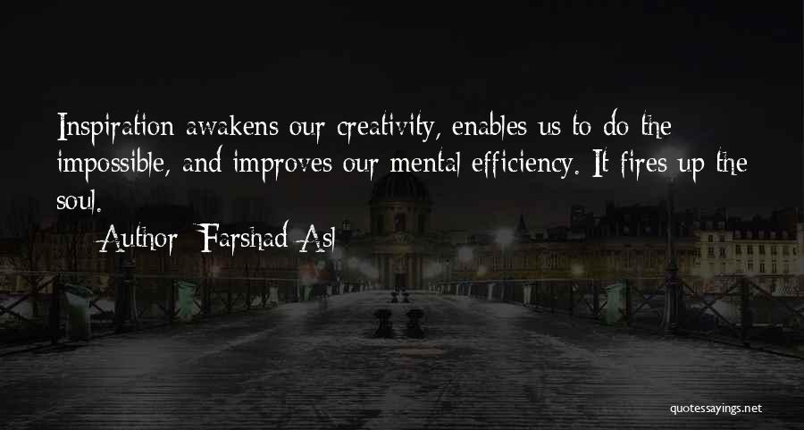 Farshad Asl Quotes: Inspiration Awakens Our Creativity, Enables Us To Do The Impossible, And Improves Our Mental Efficiency. It Fires Up The Soul.