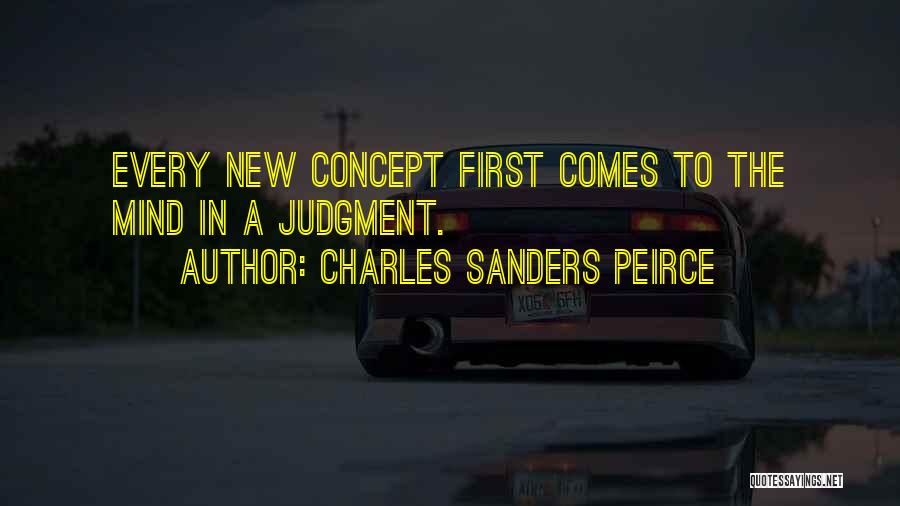 Charles Sanders Peirce Quotes: Every New Concept First Comes To The Mind In A Judgment.