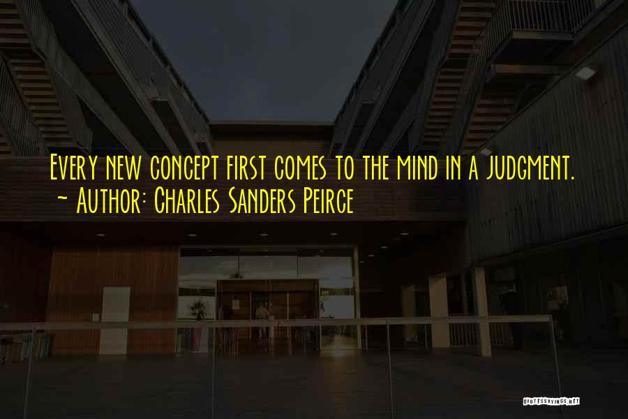 Charles Sanders Peirce Quotes: Every New Concept First Comes To The Mind In A Judgment.