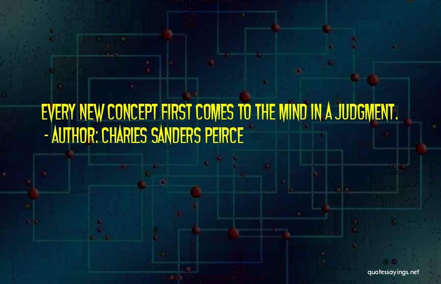 Charles Sanders Peirce Quotes: Every New Concept First Comes To The Mind In A Judgment.