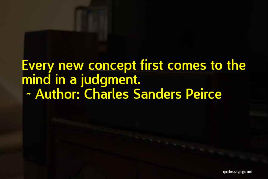 Charles Sanders Peirce Quotes: Every New Concept First Comes To The Mind In A Judgment.