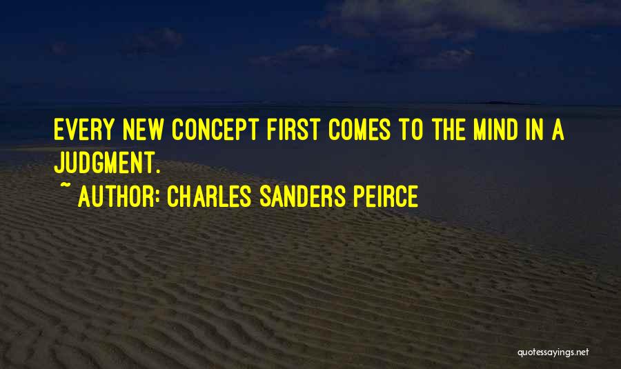 Charles Sanders Peirce Quotes: Every New Concept First Comes To The Mind In A Judgment.