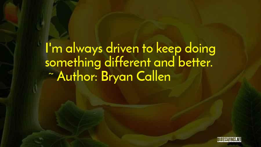 Bryan Callen Quotes: I'm Always Driven To Keep Doing Something Different And Better.