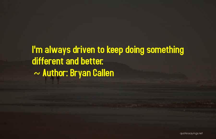 Bryan Callen Quotes: I'm Always Driven To Keep Doing Something Different And Better.