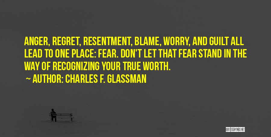 Charles F. Glassman Quotes: Anger, Regret, Resentment, Blame, Worry, And Guilt All Lead To One Place: Fear. Don't Let That Fear Stand In The